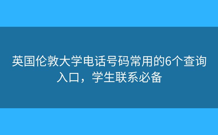 英国伦敦大学电话号码常用的6个查询入口，学生联系必备