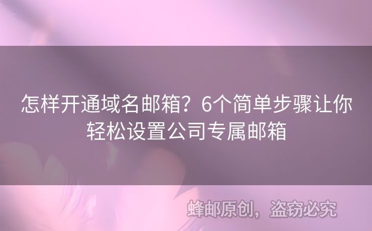 怎样开通域名邮箱？6个简单步骤让你轻松设置公司专属邮箱