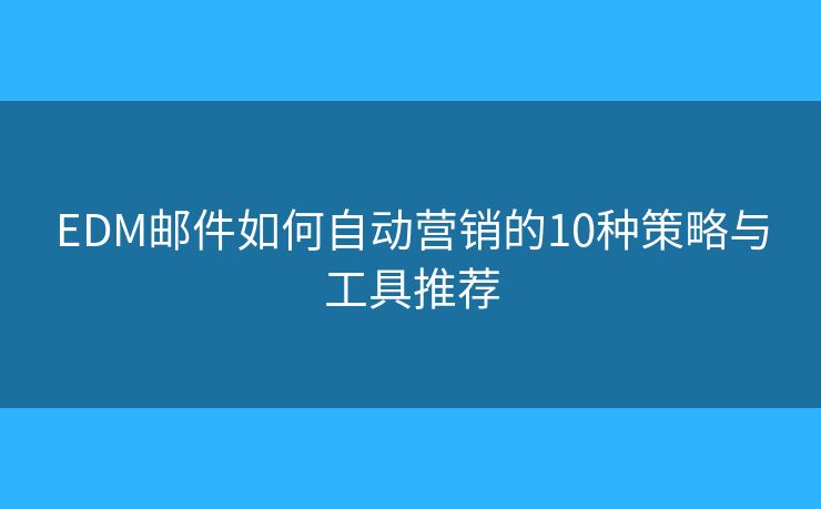 EDM邮件如何自动营销的10种策略与工具推荐 EDM邮件如何自动营销的10种策略与工具推荐