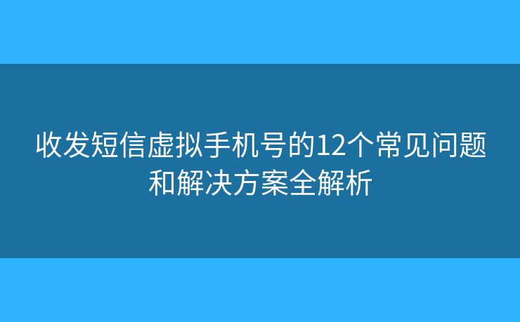 收发短信虚拟手机号的12个常见问题和解决方案全解析