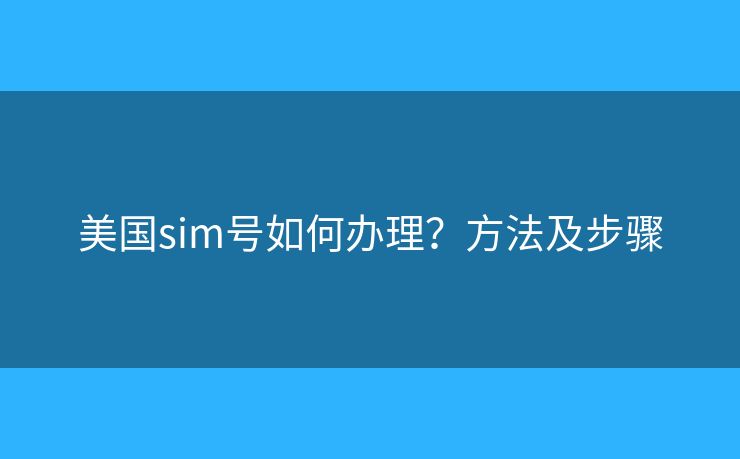 美国sim号如何办理？方法及步骤