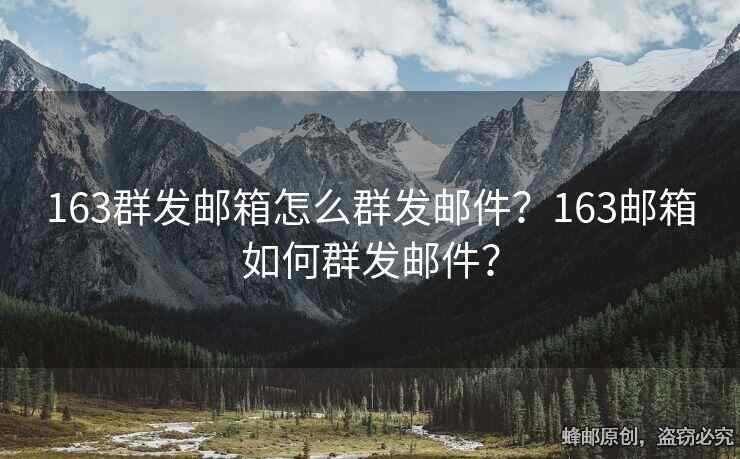 163群发邮箱怎么群发邮件？163邮箱如何群发邮件？