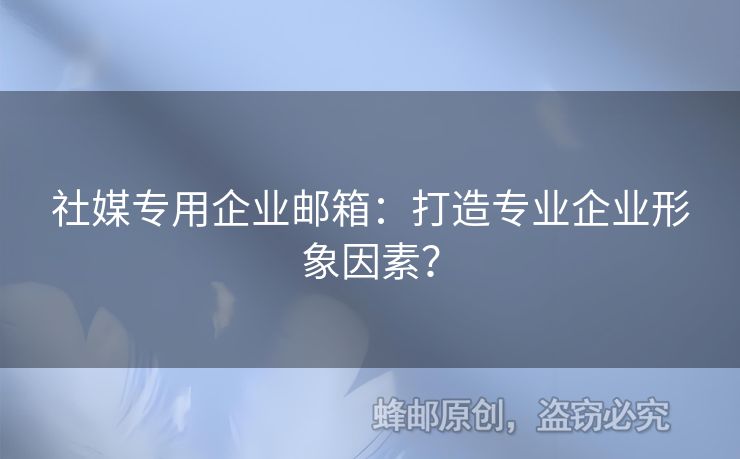 社媒专用企业邮箱：打造专业企业形象因素？