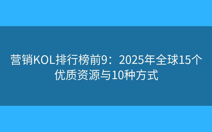 营销KOL排行榜前9：2025年全球15个优质资源与10种方式