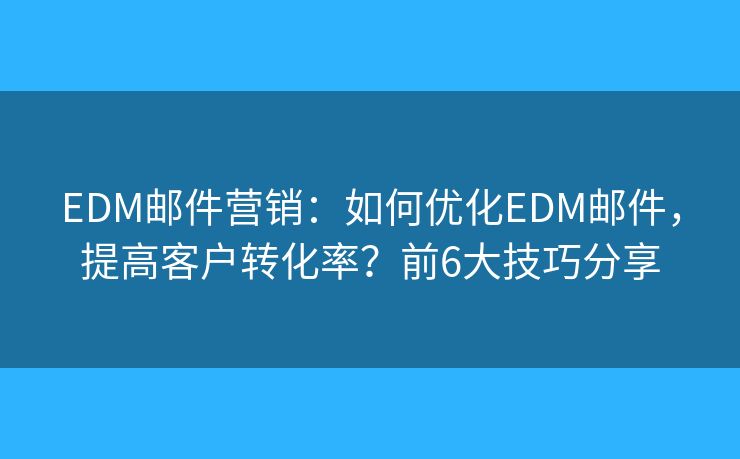 EDM邮件营销：如何优化EDM邮件，提高客户转化率？前6大技巧分享