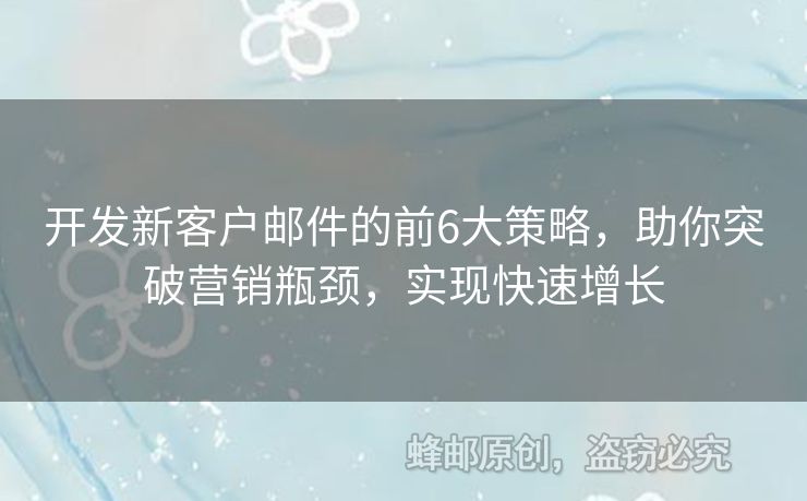 开发新客户邮件的前6大策略，助你突破营销瓶颈，实现快速增长