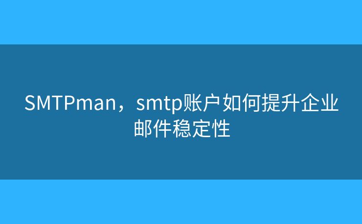 SMTPman，smtp账户如何提升企业邮件稳定性