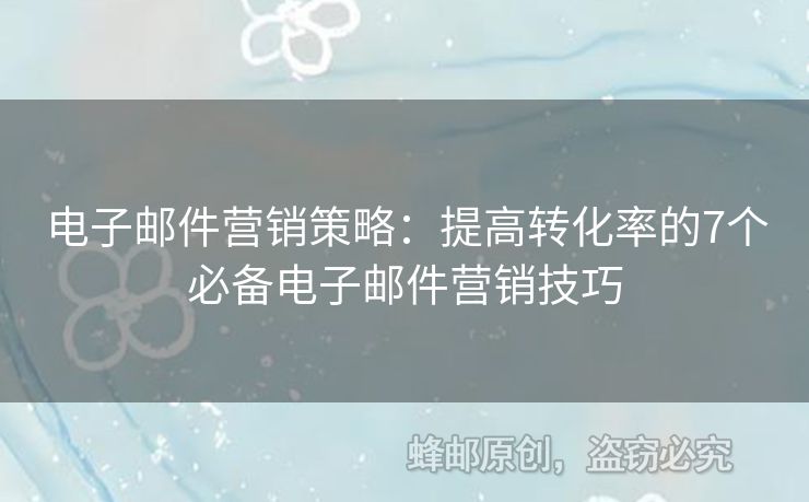 电子邮件营销策略：提高转化率的7个必备电子邮件营销技巧