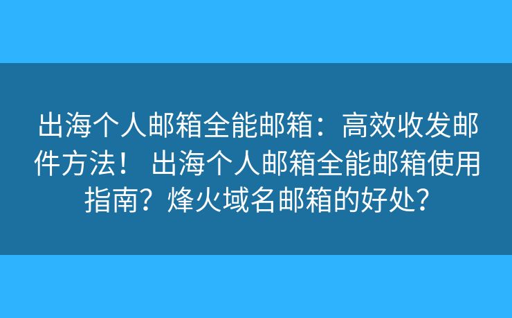 出海个人邮箱全能邮箱：高效收发邮件方法！ 出海个人邮箱全能邮箱使用指南？烽火域名邮箱的好处？
