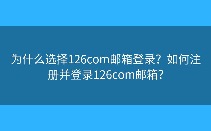 为什么选择126com邮箱登录?如何注册并登录126com邮箱? 为什么选择126com邮箱登录?如何注册并登录126com邮箱?