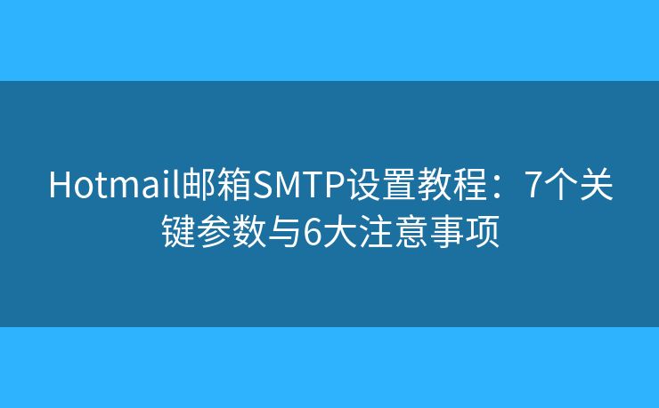Hotmail邮箱SMTP设置教程:7个关键参数与6大注意事项 Hotmail邮箱SMTP设置教程:7个关键参数与6大注意事项