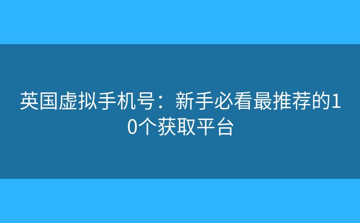 英国虚拟手机号：新手必看最推荐的10个获取平台