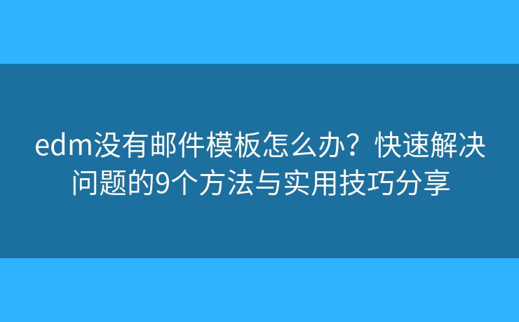edm没有邮件模板怎么办？快速解决问题的9个方法与实用技巧分享