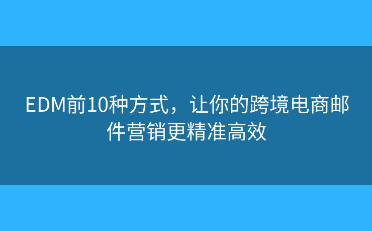 EDM前10种方式,让你的跨境电商邮件营销更精准高效 EDM前10种方式,让你的跨境电商邮件营销更精准高效