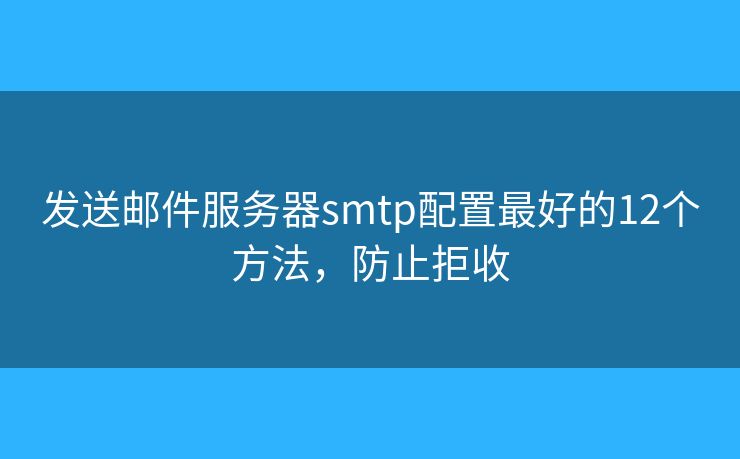 发送邮件服务器smtp配置最好的12个方法，防止拒收