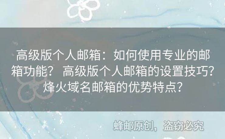 高级版个人邮箱：如何使用专业的邮箱功能？ 高级版个人邮箱的设置技巧？烽火域名邮箱的优势特点？