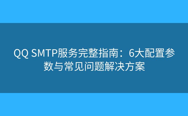 QQ SMTP服务完整指南：6大配置参数与常见问题解决方案