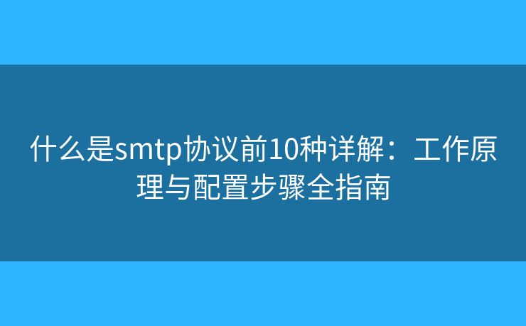 什么是smtp协议前10种详解：工作原理与配置步骤全指南