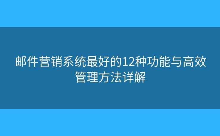 邮件营销系统最好的12种功能与高效管理方法详解