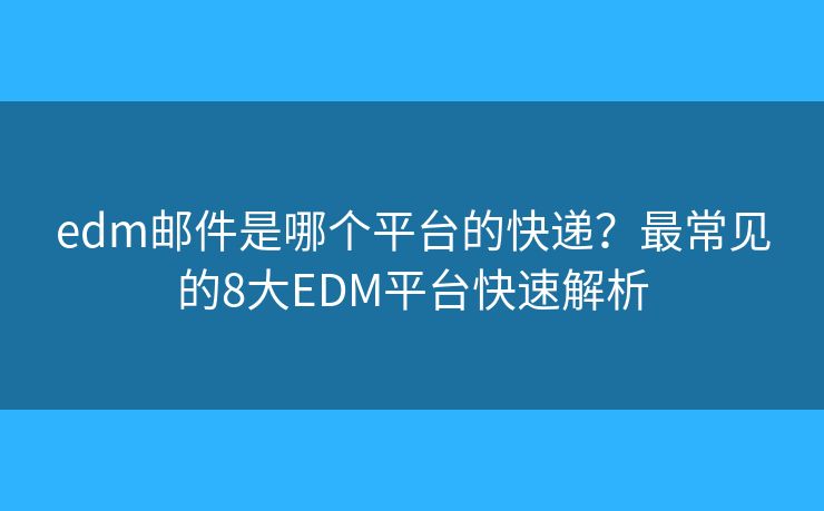 edm邮件是哪个平台的快递？最常见的8大EDM平台快速解析