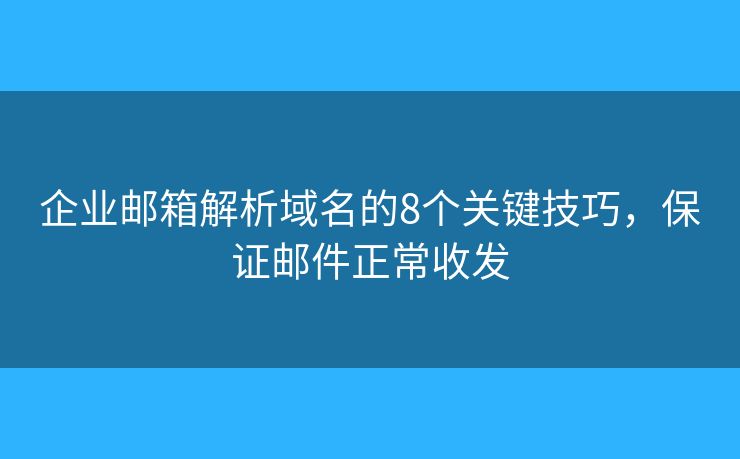 企业邮箱解析域名的8个关键技巧，保证邮件正常收发