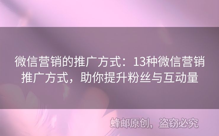 微信营销的推广方式：13种微信营销推广方式，助你提升粉丝与互动量