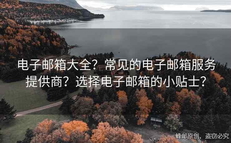 电子邮箱大全？常见的电子邮箱服务提供商？选择电子邮箱的小贴士？
