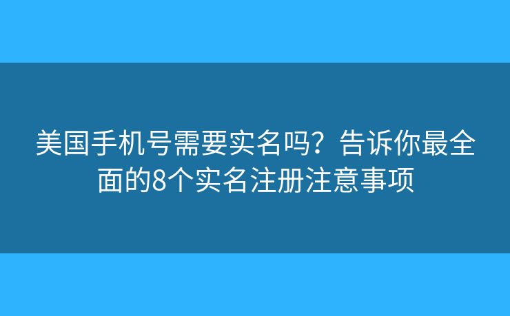 美国手机号需要实名吗？告诉你最全面的8个实名注册注意事项