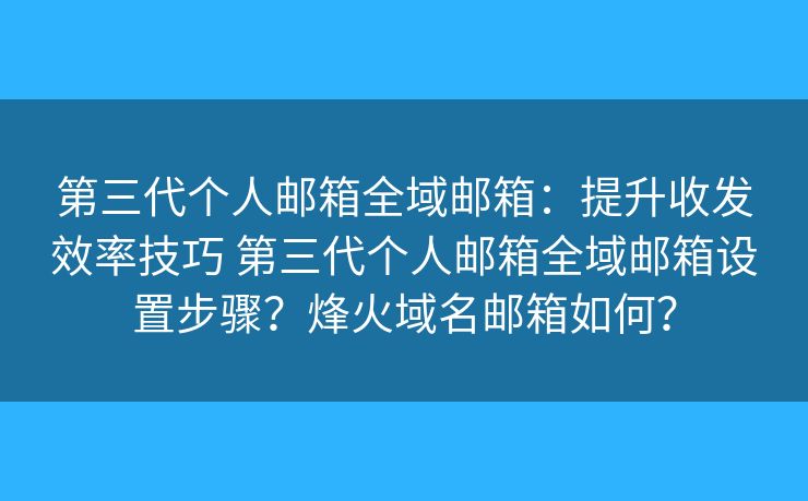 第三代个人邮箱全域邮箱：提升收发效率技巧 第三代个人邮箱全域邮箱设置步骤？烽火域名邮箱如何？
