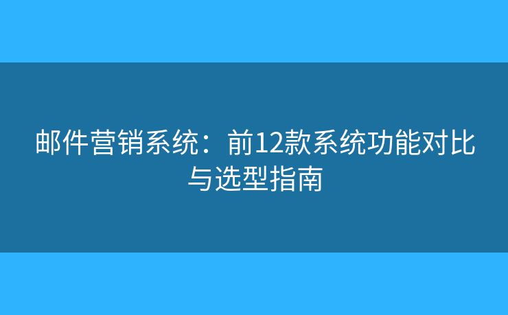 邮件营销系统：前12款系统功能对比与选型指南