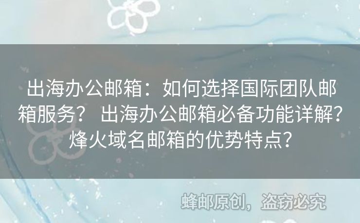 出海办公邮箱：如何选择国际团队邮箱服务？ 出海办公邮箱必备功能详解？烽火域名邮箱的优势特点？