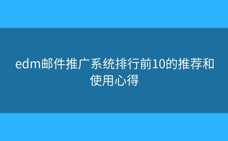 edm邮件推广系统排行前10的推荐和使用心得