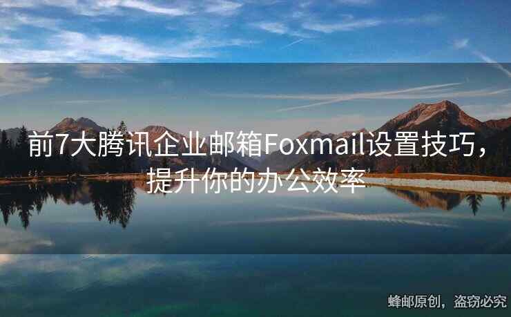 前7大腾讯企业邮箱Foxmail设置技巧，提升你的办公效率
