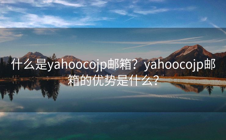 什么是yahoocojp邮箱？yahoocojp邮箱的优势是什么？