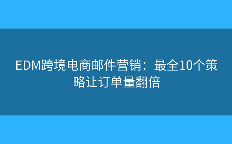 EDM跨境电商邮件营销：最全10个策略让订单量翻倍