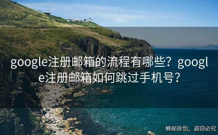 google注册邮箱的流程有哪些？google注册邮箱如何跳过手机号？