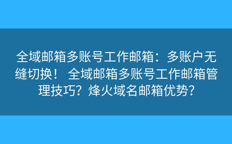 全域邮箱多账号工作邮箱：多账户无缝切换！ 全域邮箱多账号工作邮箱管理技巧？烽火域名邮箱优势？