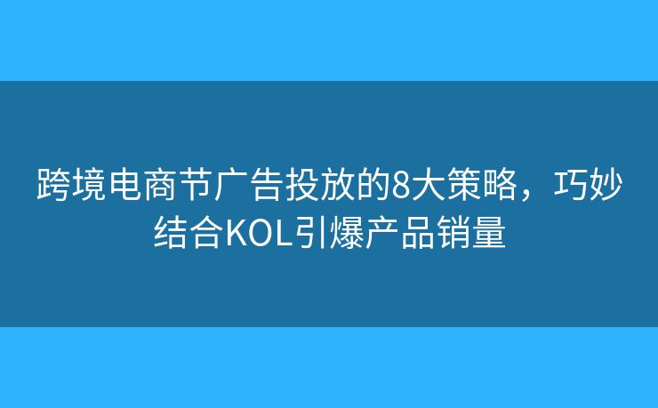 跨境电商节广告投放的8大策略，巧妙结合KOL引爆产品销量