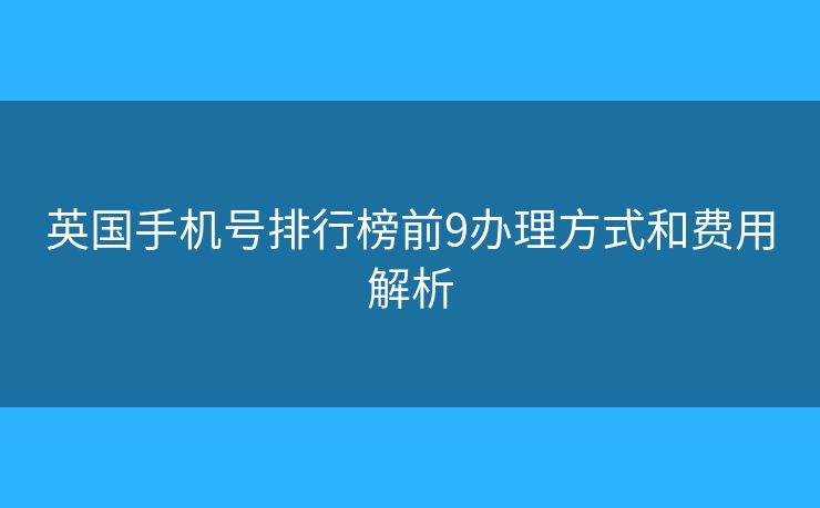 英国手机号排行榜前9办理方式和费用解析