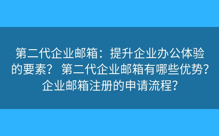 第二代企业邮箱：提升企业办公体验的要素？ 第二代企业邮箱有哪些优势？企业邮箱注册的申请流程？
