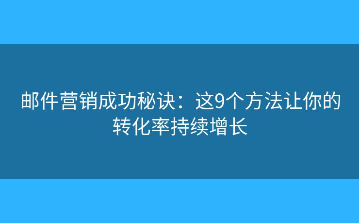 邮件营销成功秘诀：这9个方法让你的转化率持续增长