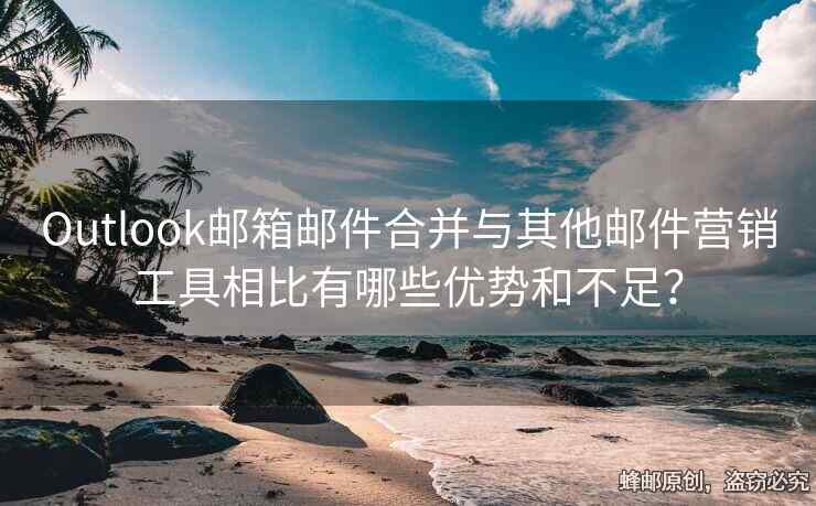 Outlook邮箱邮件合并与其他邮件营销工具相比有哪些优势和不足？