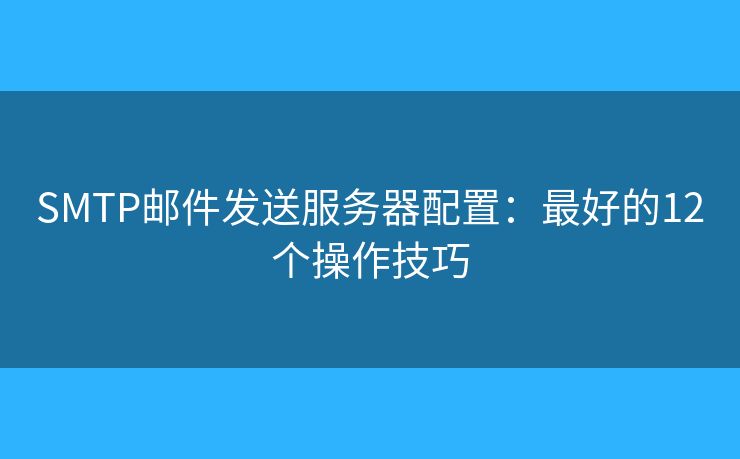 SMTP邮件发送服务器配置:最好的12个操作技巧 SMTP邮件发送服务器配置:最好的12个操作技巧
