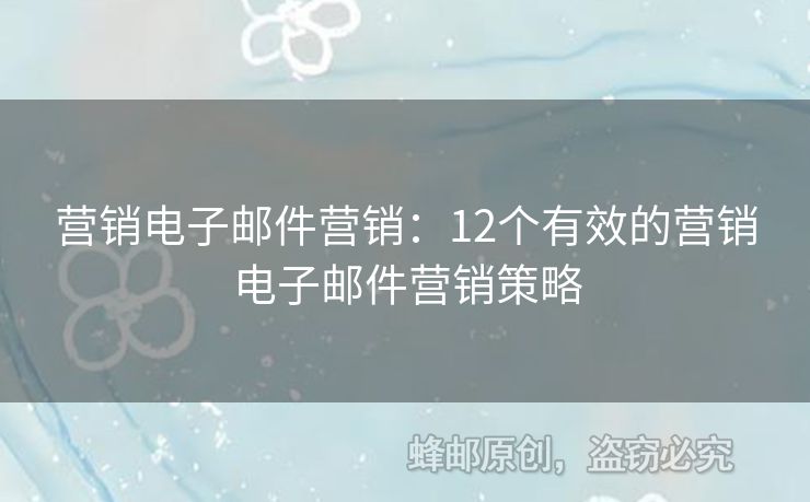 营销电子邮件营销：12个有效的营销电子邮件营销策略