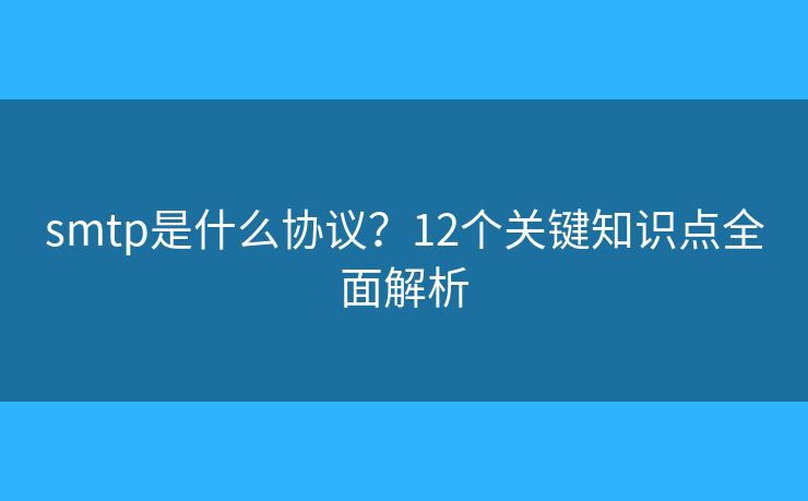 smtp是什么协议?12个关键知识点全面解析 smtp是什么协议?12个关键知识点全面解析