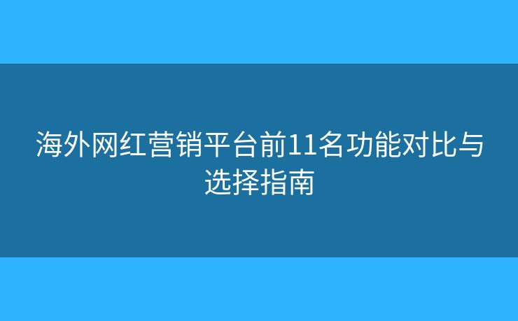 海外网红营销平台前11名功能对比与选择指南 海外网红营销平台前11名功能对比与选择指南