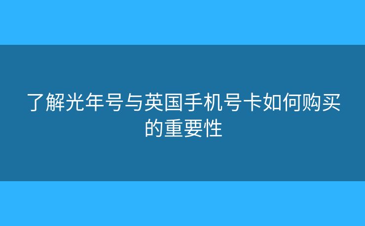 了解光年号与英国手机号卡如何购买的重要性