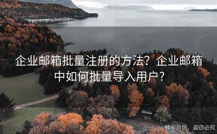 企业邮箱批量注册的方法？企业邮箱中如何批量导入用户?