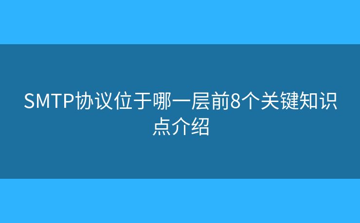 SMTP协议位于哪一层前8个关键知识点介绍 SMTP协议位于哪一层前8个关键知识点介绍