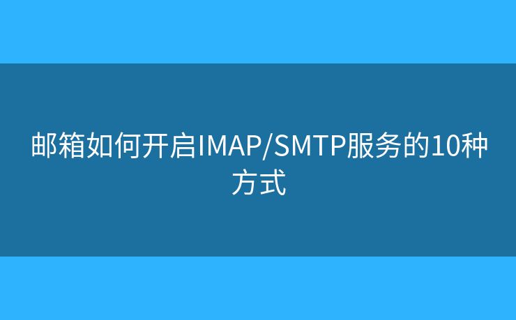 邮箱如何开启IMAP/SMTP服务的10种方式 邮箱如何开启IMAP/SMTP服务的10种方式